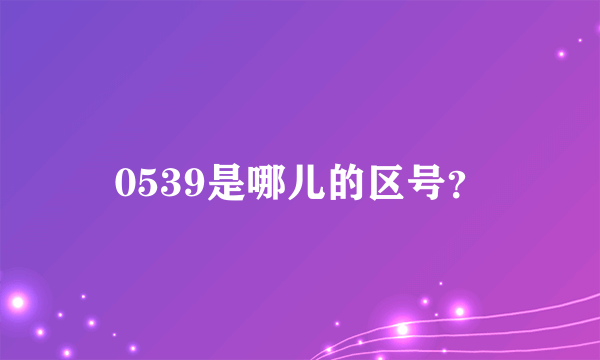 0539是哪儿的区号？