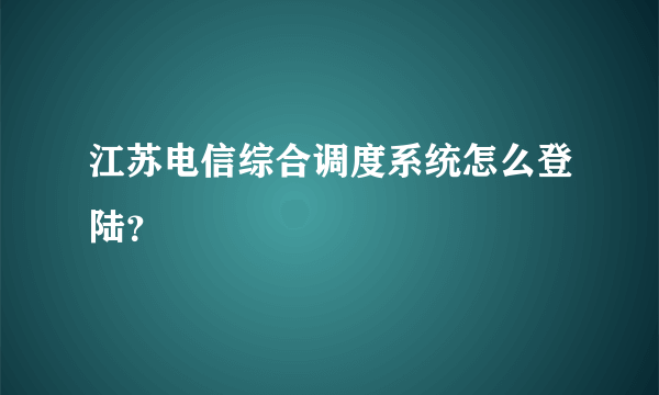 江苏电信综合调度系统怎么登陆？