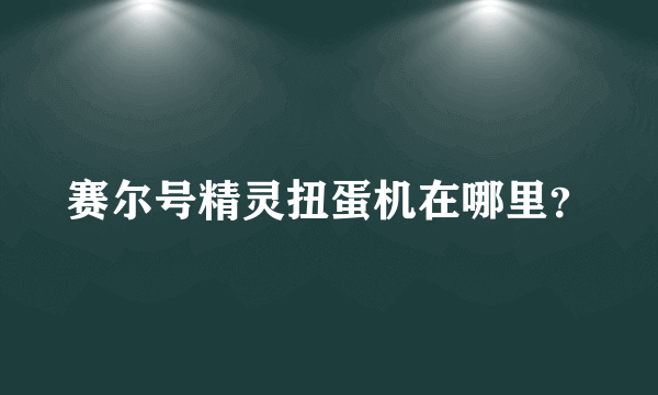 赛尔号精灵扭蛋机在哪里？