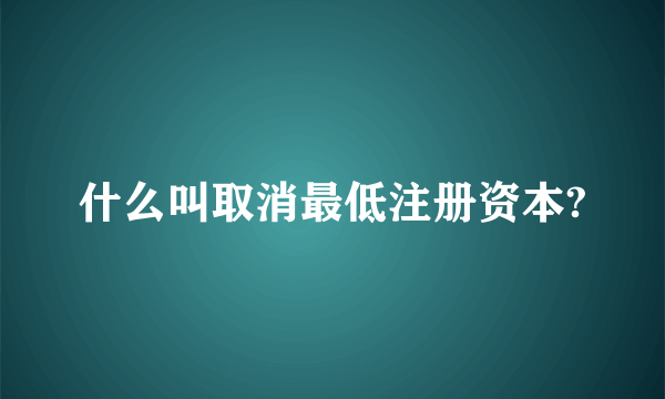 什么叫取消最低注册资本?