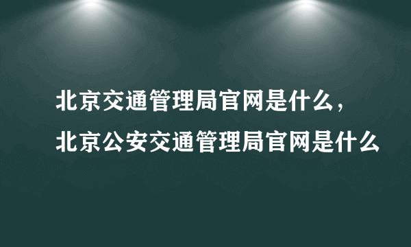 北京交通管理局官网是什么，北京公安交通管理局官网是什么