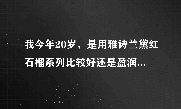 我今年20岁，是用雅诗兰黛红石榴系列比较好还是盈润保湿系列好？希望有经验的MM来说一下