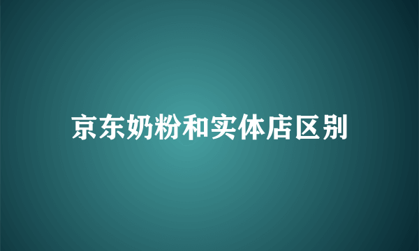 京东奶粉和实体店区别