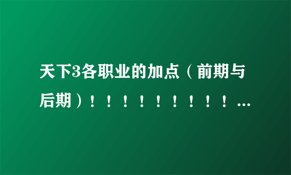 天下3各职业的加点（前期与后期）！！！！！！！！！！！！！