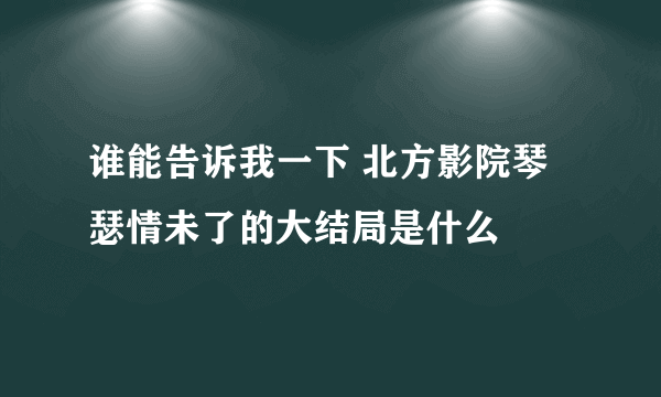 谁能告诉我一下 北方影院琴瑟情未了的大结局是什么