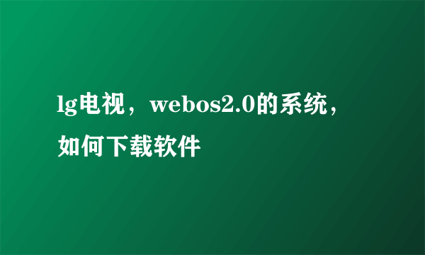 lg电视，webos2.0的系统，如何下载软件