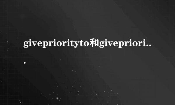 givepriorityto和giveprioritiesto什么时候用