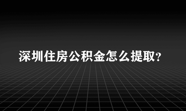 深圳住房公积金怎么提取？