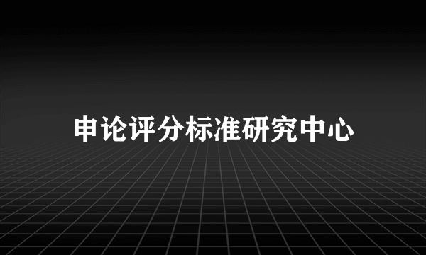 申论评分标准研究中心