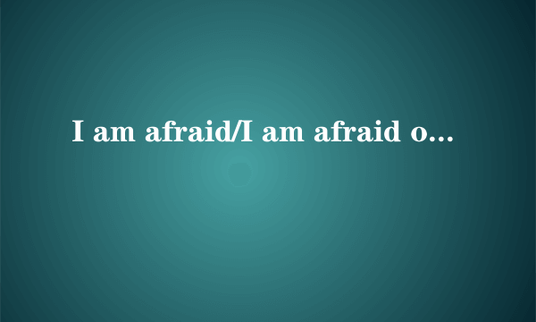 I am afraid/I am afraid of/I am afraid to do的区别