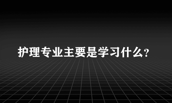 护理专业主要是学习什么？