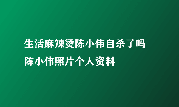 生活麻辣烫陈小伟自杀了吗 陈小伟照片个人资料