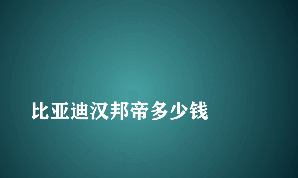 
比亚迪汉邦帝多少钱

