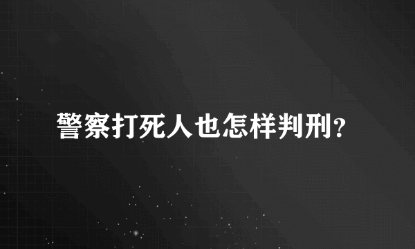 警察打死人也怎样判刑？