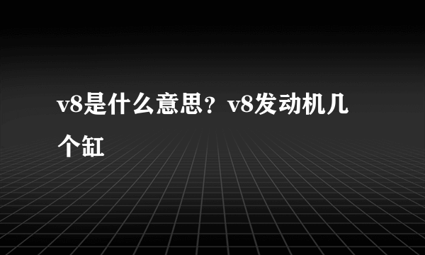 v8是什么意思？v8发动机几个缸