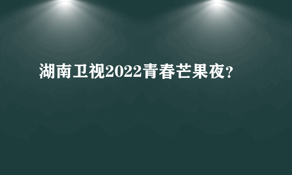 湖南卫视2022青春芒果夜？