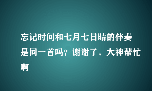 忘记时间和七月七日晴的伴奏是同一首吗？谢谢了，大神帮忙啊