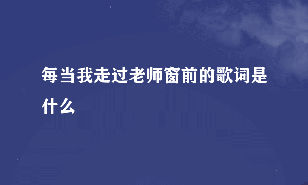 每当我走过老师窗前的歌词是什么