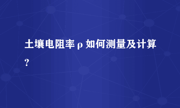 土壤电阻率ρ如何测量及计算？