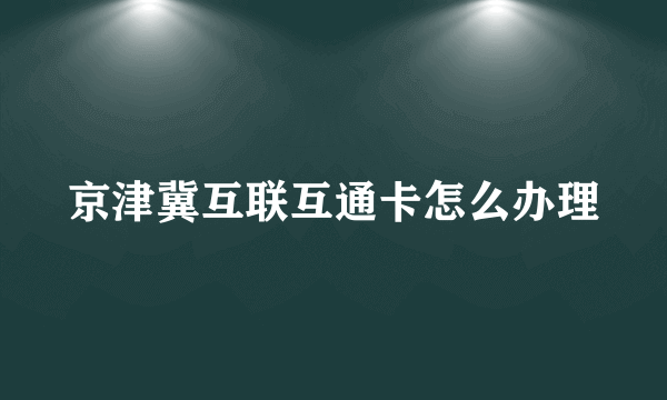 京津冀互联互通卡怎么办理