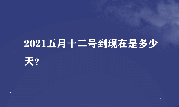 2021五月十二号到现在是多少天？