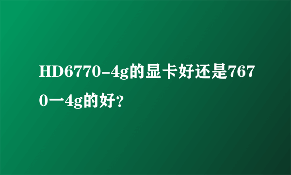 HD6770-4g的显卡好还是7670一4g的好？