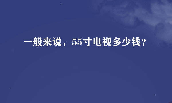 一般来说，55寸电视多少钱？