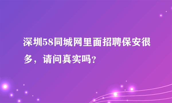 深圳58同城网里面招聘保安很多，请问真实吗？