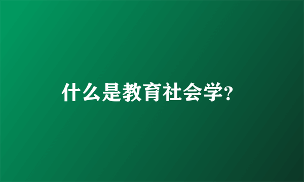 什么是教育社会学？