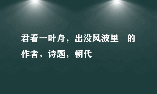 君看一叶舟，出没风波里   的作者，诗题，朝代