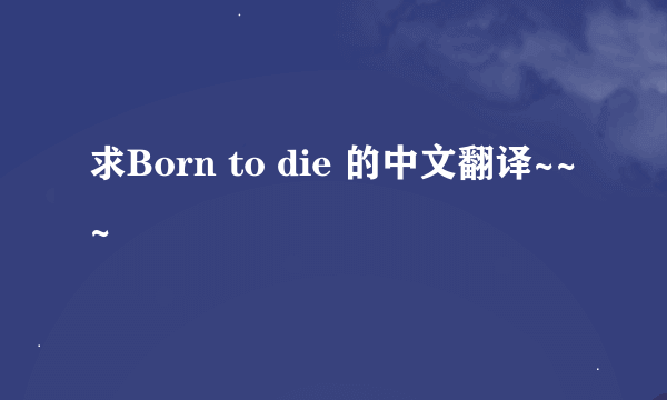 求Born to die 的中文翻译~~~