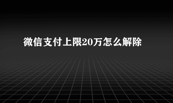 微信支付上限20万怎么解除