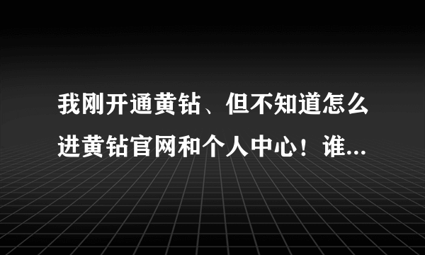 我刚开通黄钻、但不知道怎么进黄钻官网和个人中心！谁帮我一下呀？