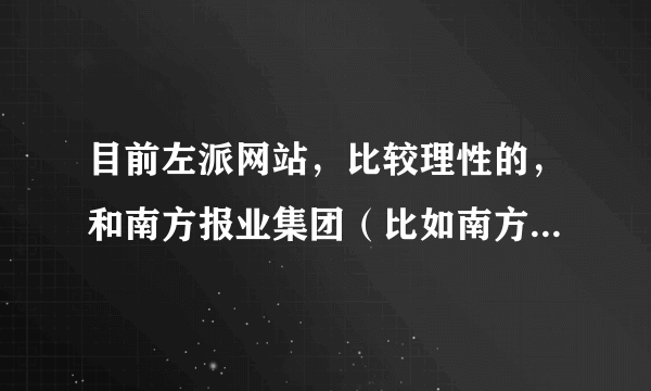 目前左派网站，比较理性的，和南方报业集团（比如南方周末）那样的杂志思想不一样的，做得最好的是哪家