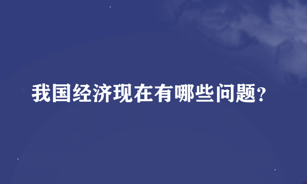 我国经济现在有哪些问题？