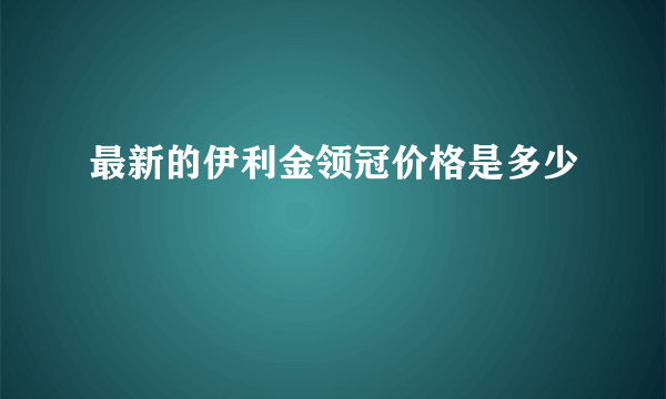 最新的伊利金领冠价格是多少