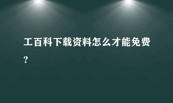 工百科下载资料怎么才能免费？