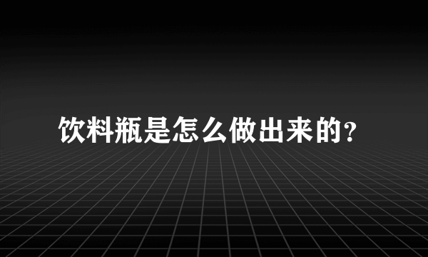 饮料瓶是怎么做出来的？