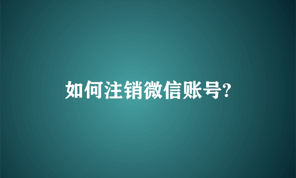 如何注销微信账号?