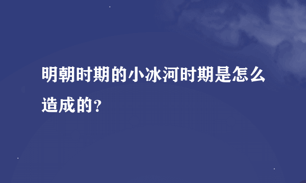 明朝时期的小冰河时期是怎么造成的？