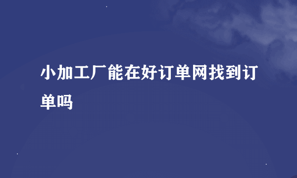 小加工厂能在好订单网找到订单吗