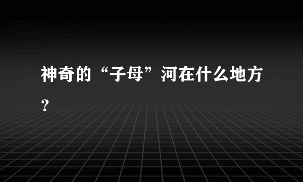 神奇的“子母”河在什么地方？