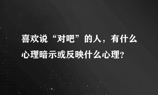 喜欢说“对吧”的人，有什么心理暗示或反映什么心理？