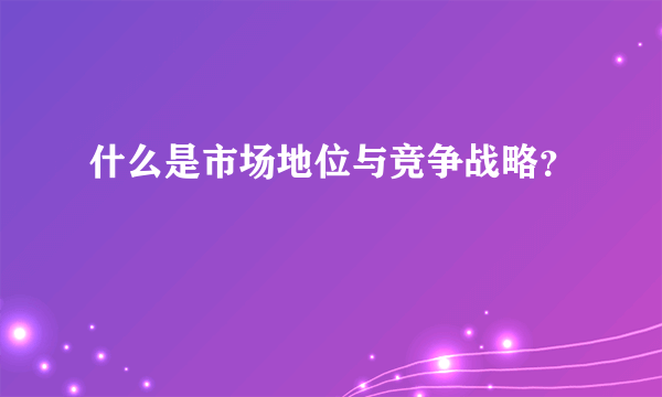 什么是市场地位与竞争战略？