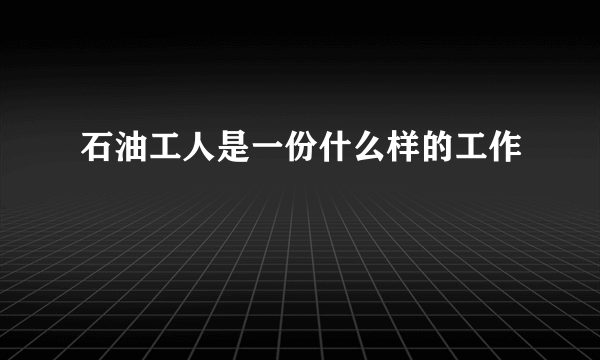 石油工人是一份什么样的工作