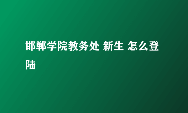 邯郸学院教务处 新生 怎么登陆