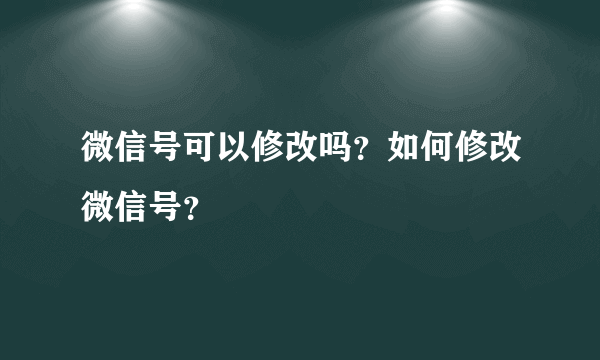 微信号可以修改吗？如何修改微信号？