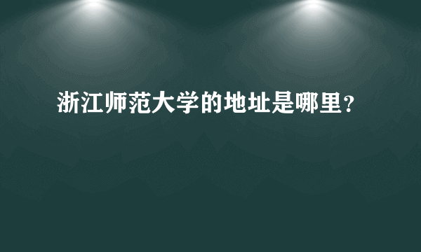 浙江师范大学的地址是哪里？