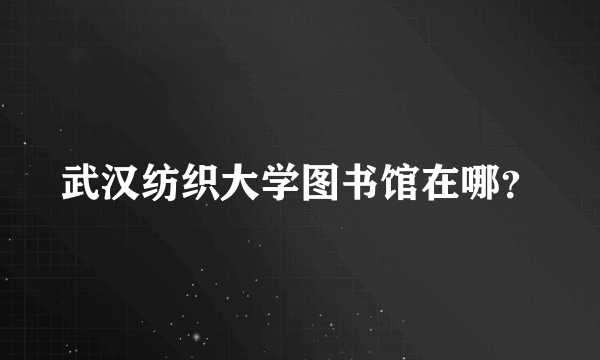 武汉纺织大学图书馆在哪？