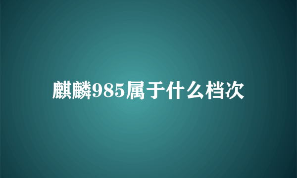 麒麟985属于什么档次